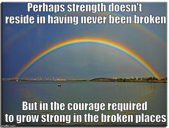 Double Rainbow | Perhaps strength doesn't reside in having never been broken; But in the courage required to grow strong in the broken places | image tagged in double rainbow | made w/ Imgflip meme maker