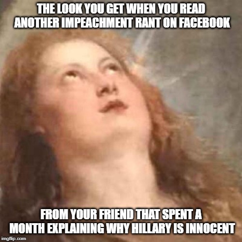 Annoyed Angel Reaction | THE LOOK YOU GET WHEN YOU READ ANOTHER IMPEACHMENT RANT ON FACEBOOK; FROM YOUR FRIEND THAT SPENT A MONTH EXPLAINING WHY HILLARY IS INNOCENT | image tagged in annoyed angel reaction | made w/ Imgflip meme maker