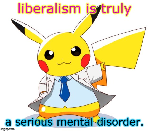 proffesor picka | liberalism is truly a serious mental disorder. | image tagged in proffesor picka | made w/ Imgflip meme maker