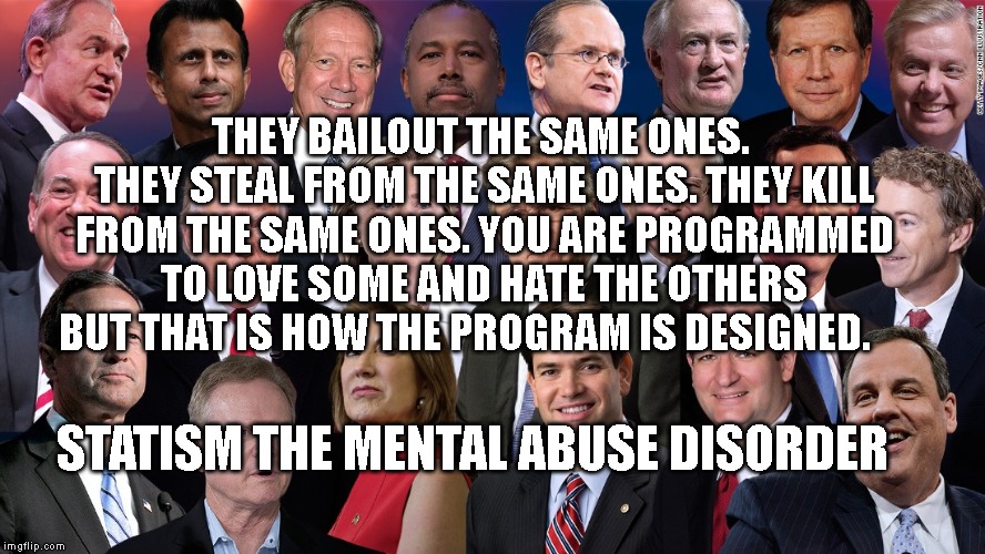 2016 Presidential Candidates | THEY BAILOUT THE SAME ONES. THEY STEAL FROM THE SAME ONES. THEY KILL FROM THE SAME ONES. YOU ARE PROGRAMMED TO LOVE SOME AND HATE THE OTHERS BUT THAT IS HOW THE PROGRAM IS DESIGNED. STATISM THE MENTAL ABUSE DISORDER | image tagged in 2016 presidential candidates | made w/ Imgflip meme maker