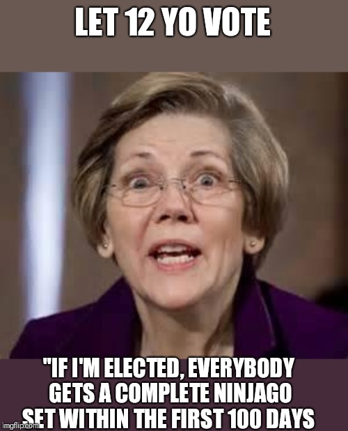 Full Retard Senator Elizabeth Warren | LET 12 YO VOTE; "IF I'M ELECTED, EVERYBODY GETS A COMPLETE NINJAGO SET WITHIN THE FIRST 100 DAYS | image tagged in full retard senator elizabeth warren | made w/ Imgflip meme maker