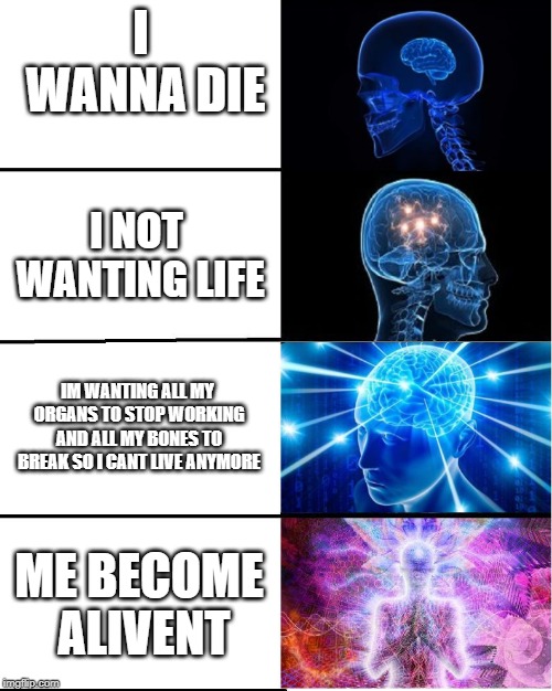 GALAXY BRAIN | I WANNA DIE; I NOT WANTING LIFE; IM WANTING ALL MY ORGANS TO STOP WORKING AND ALL MY BONES TO BREAK SO I CANT LIVE ANYMORE; ME BECOME ALIVENT | image tagged in galaxy brain | made w/ Imgflip meme maker