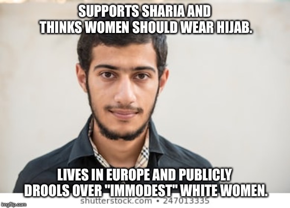 SUPPORTS SHARIA AND THINKS WOMEN SHOULD WEAR HIJAB. LIVES IN EUROPE AND PUBLICLY DROOLS OVER "IMMODEST" WHITE WOMEN. | image tagged in islam,middle east,europe | made w/ Imgflip meme maker