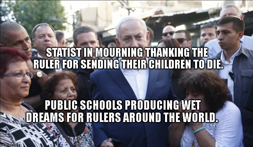 Bibi Melech Israel | STATIST IN MOURNING THANKING THE RULER FOR SENDING THEIR CHILDREN TO DIE. PUBLIC SCHOOLS PRODUCING WET DREAMS FOR RULERS AROUND THE WORLD. | image tagged in bibi melech israel | made w/ Imgflip meme maker