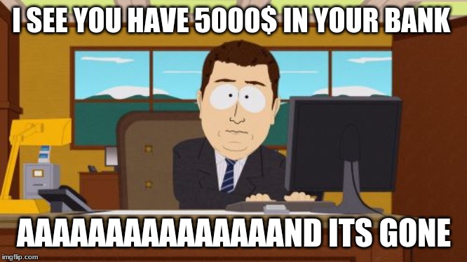 Aaaaand Its Gone Meme | I SEE YOU HAVE 5000$ IN YOUR BANK; AAAAAAAAAAAAAAAND ITS GONE | image tagged in memes,aaaaand its gone | made w/ Imgflip meme maker