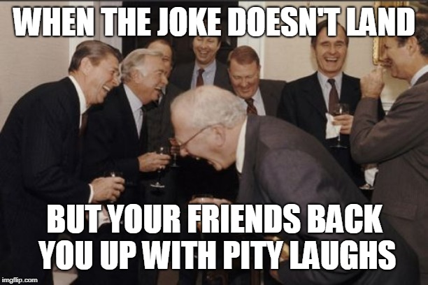 Laughing Men In Suits | WHEN THE JOKE DOESN'T LAND; BUT YOUR FRIENDS BACK YOU UP WITH PITY LAUGHS | image tagged in memes,laughing men in suits | made w/ Imgflip meme maker