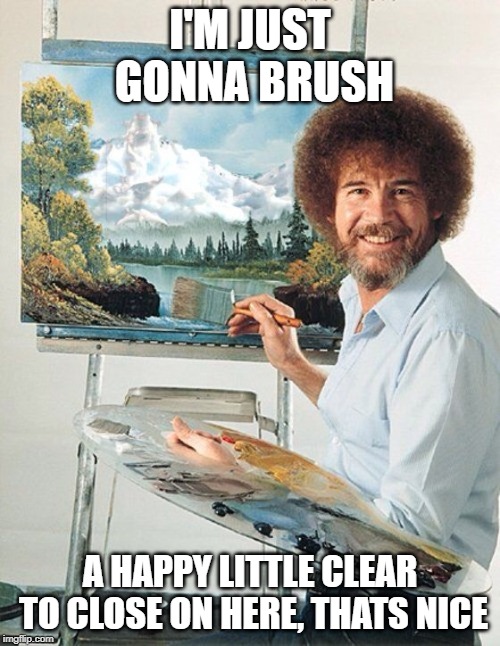 Clear to close | I'M JUST GONNA BRUSH; A HAPPY LITTLE CLEAR TO CLOSE ON HERE, THATS NICE | image tagged in bob ross meme | made w/ Imgflip meme maker