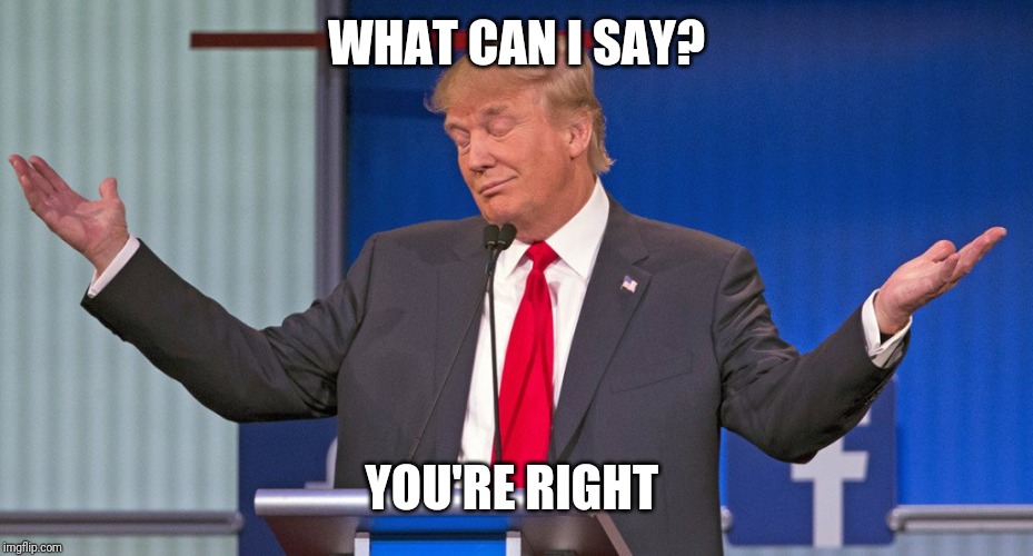 trump shrugging shoulders | WHAT CAN I SAY? YOU'RE RIGHT | image tagged in trump shrugging shoulders | made w/ Imgflip meme maker