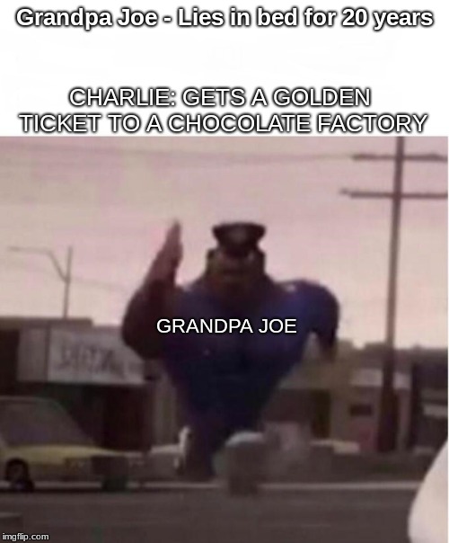 Officer Earl Running | CHARLIE: GETS A GOLDEN TICKET TO A CHOCOLATE FACTORY; Grandpa Joe - Lies in bed for 20 years; GRANDPA JOE | image tagged in officer earl running | made w/ Imgflip meme maker