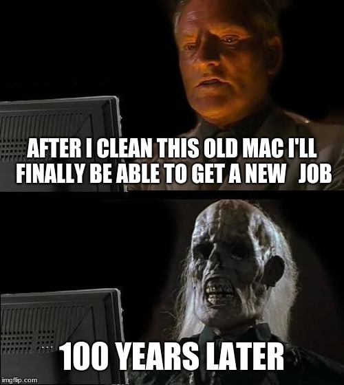 its happened before | AFTER I CLEAN THIS OLD MAC I'LL FINALLY BE ABLE TO GET A NEW   JOB; 100 YEARS LATER | image tagged in memes,ill just wait here | made w/ Imgflip meme maker