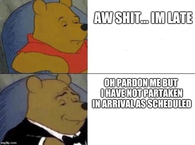 Tuxedo Winnie The Pooh Meme | AW SHIT... IM LATE; OH PARDON ME BUT I HAVE NOT PARTAKEN IN ARRIVAL AS SCHEDULED | image tagged in tuxedo winnie the pooh | made w/ Imgflip meme maker