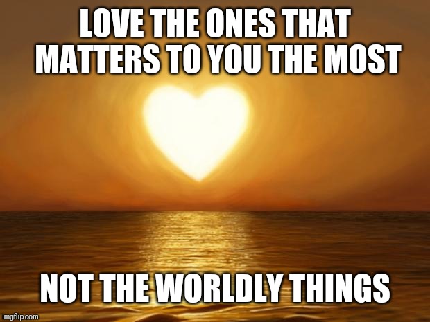Jroc113 | LOVE THE ONES THAT MATTERS TO YOU THE MOST; NOT THE WORLDLY THINGS | image tagged in love | made w/ Imgflip meme maker