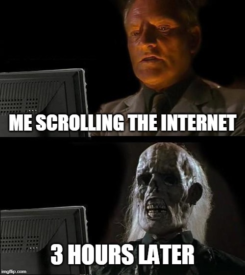 I'll Just Wait Here Meme |  ME SCROLLING THE INTERNET; 3 HOURS LATER | image tagged in memes,ill just wait here | made w/ Imgflip meme maker