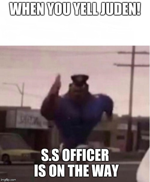Officer Earl Running | WHEN YOU YELL JUDEN! S.S OFFICER IS ON THE WAY | image tagged in officer earl running | made w/ Imgflip meme maker