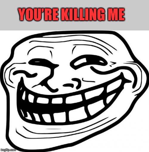 Troll Face Meme | YOU’RE KILLING ME | image tagged in memes,troll face | made w/ Imgflip meme maker