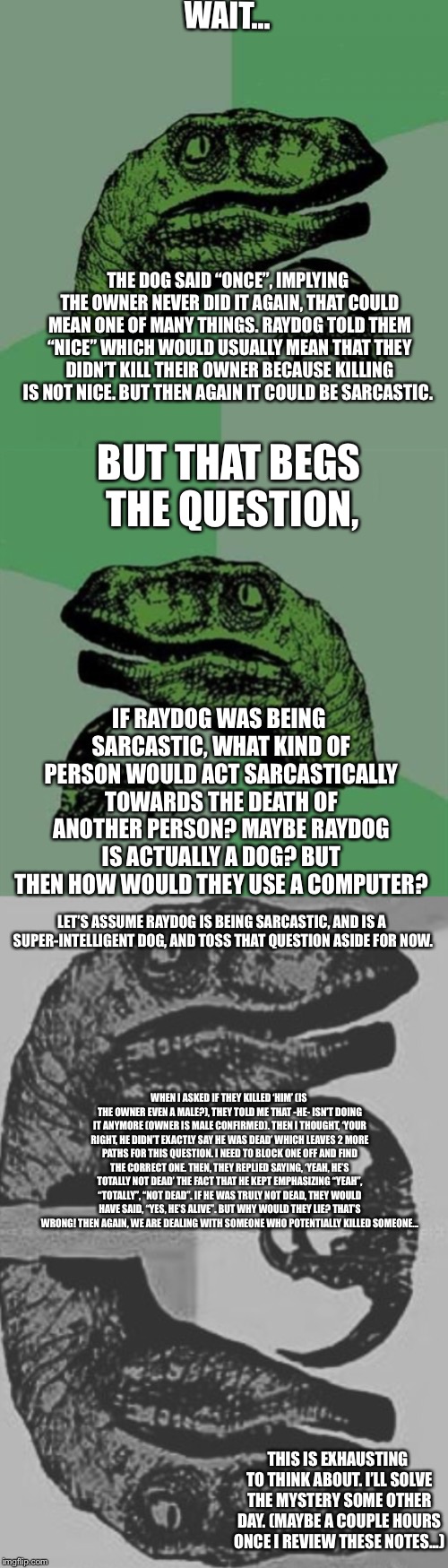 WAIT... THE DOG SAID “ONCE”, IMPLYING THE OWNER NEVER DID IT AGAIN, THAT COULD MEAN ONE OF MANY THINGS. RAYDOG TOLD THEM “NICE” WHICH WOULD  | image tagged in memes,philosoraptor | made w/ Imgflip meme maker