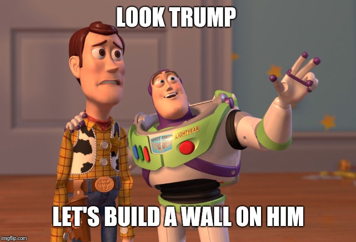 X, X Everywhere | LOOK TRUMP; LET'S BUILD A WALL ON HIM | image tagged in memes,x x everywhere | made w/ Imgflip meme maker