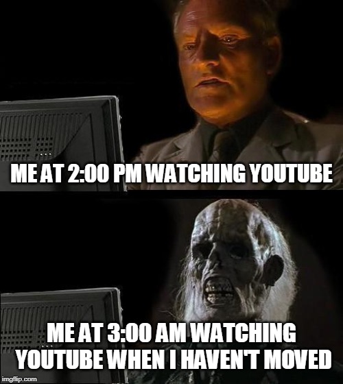 I'll Just Wait Here | ME AT 2:00 PM WATCHING YOUTUBE; ME AT 3:00 AM WATCHING YOUTUBE WHEN I HAVEN'T MOVED | image tagged in memes,ill just wait here | made w/ Imgflip meme maker