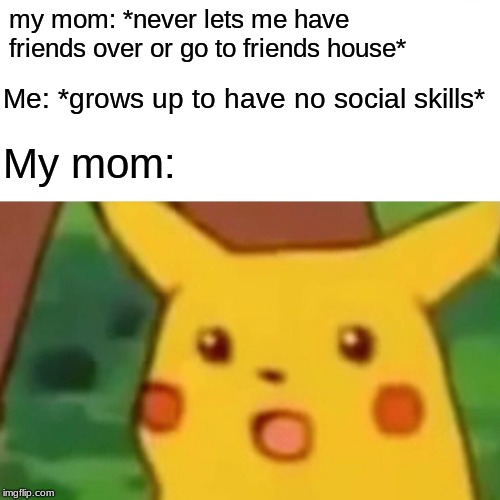 I just do YouTube and make friends online because this is what my mom does (subscribe to me on YT btw my name on YT is Sypheck) | my mom: *never lets me have friends over or go to friends house*; Me: *grows up to have no social skills*; My mom: | image tagged in memes,surprised pikachu,parents,dumb parents | made w/ Imgflip meme maker