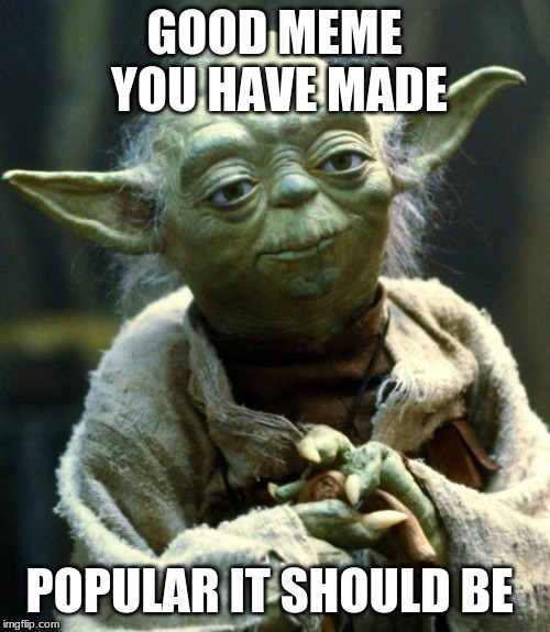 Star Wars Yoda Meme | GOOD MEME YOU HAVE MADE POPULAR IT SHOULD BE | image tagged in memes,star wars yoda | made w/ Imgflip meme maker