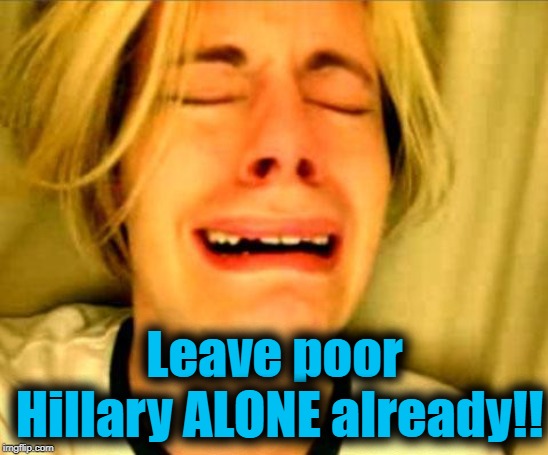 Leave Britney Alone | Leave poor Hillary ALONE already!! | image tagged in leave britney alone | made w/ Imgflip meme maker