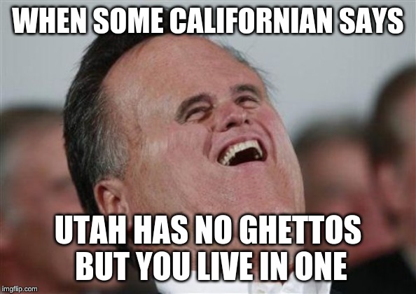 Small Face Romney Meme | WHEN SOME CALIFORNIAN SAYS; UTAH HAS NO GHETTOS BUT YOU LIVE IN ONE | image tagged in memes,small face romney | made w/ Imgflip meme maker