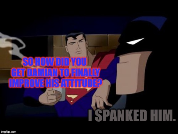 Batman And Superman Meme | SO HOW DID YOU GET DAMIAN TO FINALLY IMPROVE HIS ATTITUDE? I SPANKED HIM. | image tagged in memes,batman and superman,superheroes | made w/ Imgflip meme maker