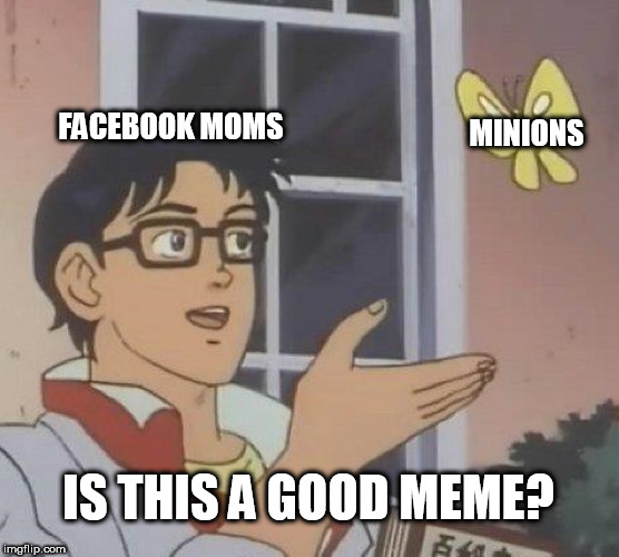 Is This A Pigeon | MINIONS; FACEBOOK MOMS; IS THIS A GOOD MEME? | image tagged in memes,is this a pigeon | made w/ Imgflip meme maker