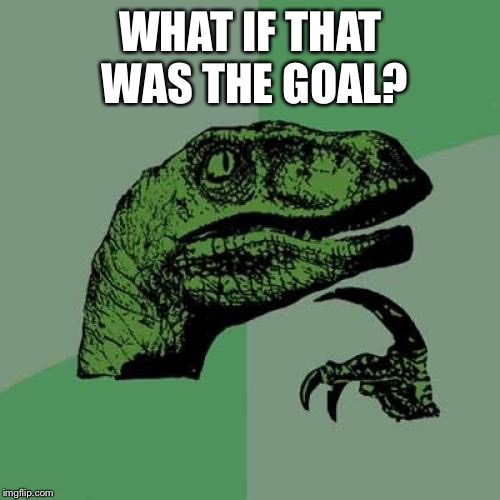 Philosoraptor Meme | WHAT IF THAT WAS THE GOAL? | image tagged in memes,philosoraptor | made w/ Imgflip meme maker