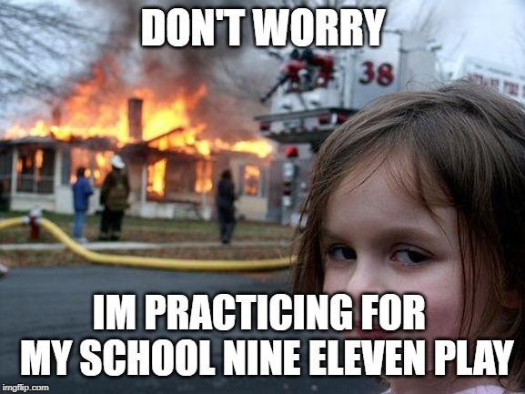 Disaster Girl | DON'T WORRY; IM PRACTICING FOR  MY SCHOOL NINE ELEVEN PLAY | image tagged in memes,disaster girl | made w/ Imgflip meme maker