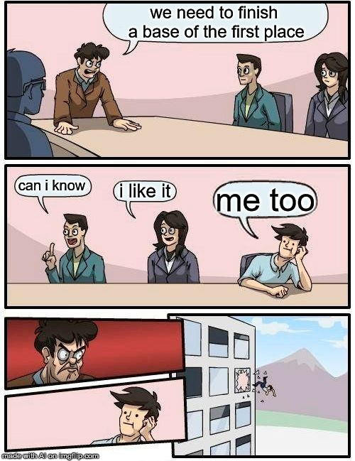 Boardroom Meeting Suggestion Meme | we need to finish a base of the first place; can i know; i like it; me too | image tagged in memes,boardroom meeting suggestion | made w/ Imgflip meme maker