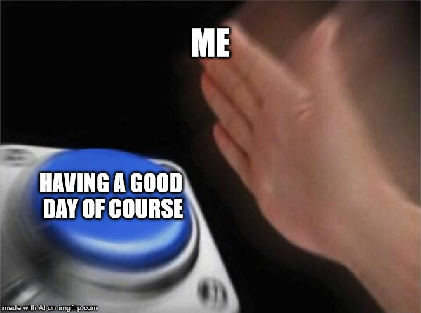 Blank Nut Button Meme | ME; HAVING A GOOD DAY OF COURSE | image tagged in memes,blank nut button | made w/ Imgflip meme maker