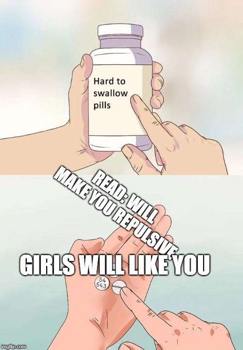 Hard To Swallow Pills | READ: WILL MAKE YOU REPULSIVE; GIRLS WILL LIKE YOU | image tagged in memes,hard to swallow pills | made w/ Imgflip meme maker