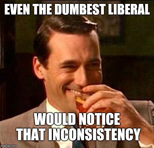 man laughing scotch glass | EVEN THE DUMBEST LIBERAL WOULD NOTICE THAT INCONSISTENCY | image tagged in man laughing scotch glass | made w/ Imgflip meme maker