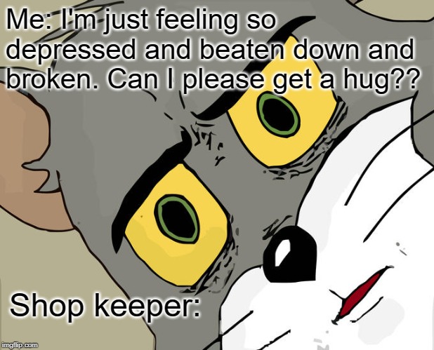 Unsettled Tom | Me: I'm just feeling so depressed and beaten down and broken. Can I please get a hug?? Shop keeper: | image tagged in memes,unsettled tom | made w/ Imgflip meme maker