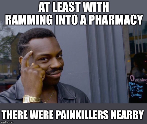 Roll Safe Think About It Meme | AT LEAST WITH RAMMING INTO A PHARMACY THERE WERE PAINKILLERS NEARBY | image tagged in memes,roll safe think about it | made w/ Imgflip meme maker