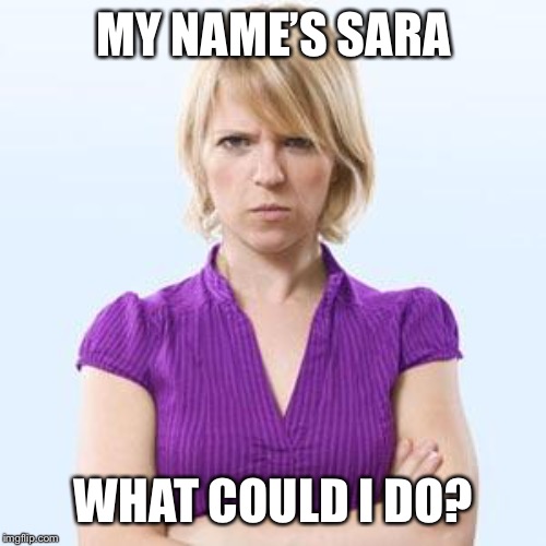 Angry woman | MY NAME’S SARA WHAT COULD I DO? | image tagged in angry woman | made w/ Imgflip meme maker