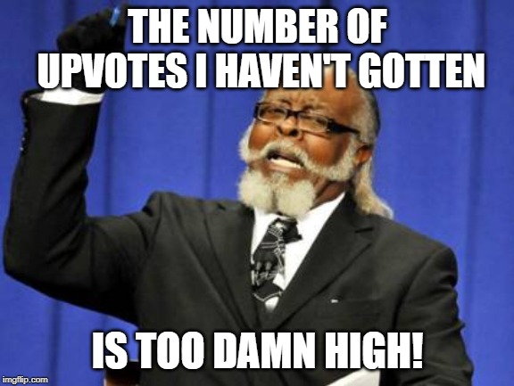 This feels somewhat different from begging | THE NUMBER OF UPVOTES I HAVEN'T GOTTEN; IS TOO DAMN HIGH! | image tagged in memes,too damn high,upvotes,begging | made w/ Imgflip meme maker