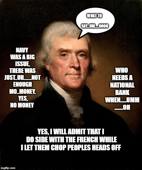 Jefferson | NAVY WAS A BIG ISSUE, THERE WAS JUST..UH.......NOT ENOUGH MO..MONEY.  YES, NO MONEY; WHAT TO SAY...UM.....OOOO; WHO NEEDS A NATIONAL BANK WHEN.....UMM .......OH; YES, I WILL ADMIT THAT I DO SIDE WITH THE FRENCH WHILE I LET THEM CHOP PEOPLES HEADS OFF | image tagged in jefferson | made w/ Imgflip meme maker