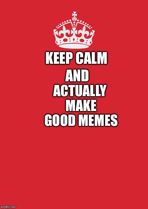 Keep Calm And Carry On Red Meme | KEEP CALM AND ACTUALLY MAKE GOOD MEMES | image tagged in memes,keep calm and carry on red | made w/ Imgflip meme maker