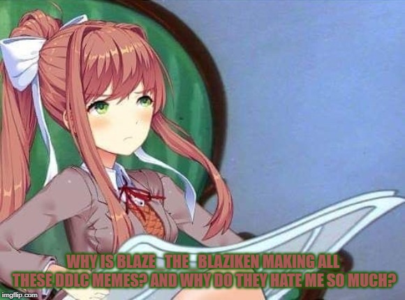 Why? I can't say why..... Not in the title anyways... | WHY IS BLAZE_THE_BLAZIKEN MAKING ALL THESE DDLC MEMES? AND WHY DO THEY HATE ME SO MUCH? | image tagged in newspaper monika,ddlc,blaze the blaziken | made w/ Imgflip meme maker
