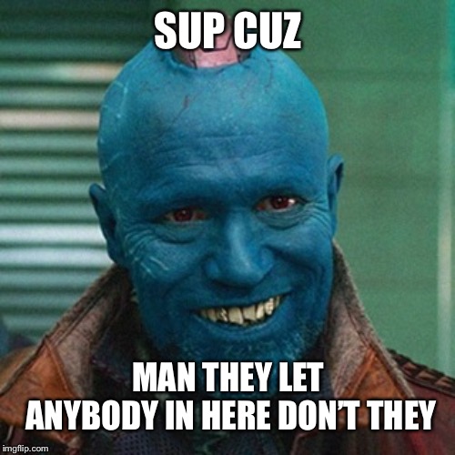 Yondu | SUP CUZ; MAN THEY LET ANYBODY IN HERE DON’T THEY | image tagged in yondu | made w/ Imgflip meme maker