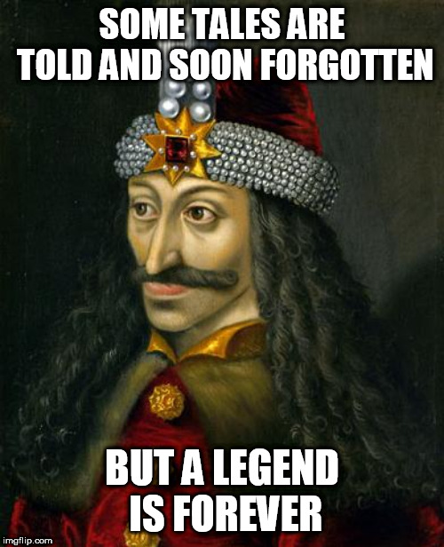 VLAD THE IMPALER | SOME TALES ARE TOLD AND SOON FORGOTTEN; BUT A LEGEND IS FOREVER | image tagged in vlad the impaler,legend,legends,forever,legendary,vlad tepes | made w/ Imgflip meme maker
