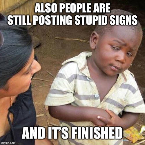 Third World Skeptical Kid Meme | ALSO PEOPLE ARE STILL POSTING STUPID SIGNS AND IT’S FINISHED | image tagged in memes,third world skeptical kid | made w/ Imgflip meme maker