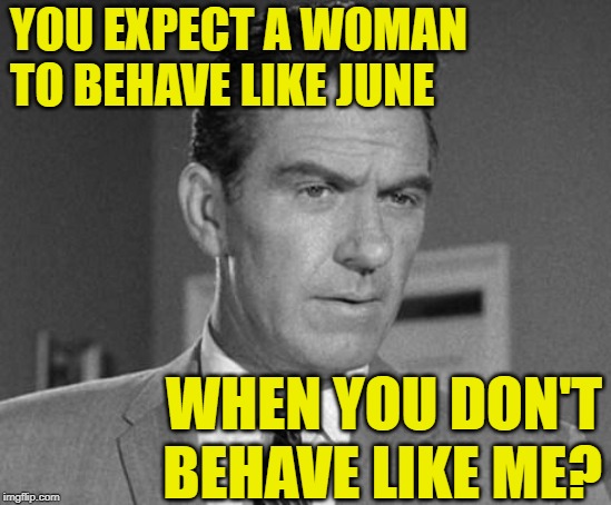 Skeptical Ward | YOU EXPECT A WOMAN TO BEHAVE LIKE JUNE; WHEN YOU DON'T BEHAVE LIKE ME? | image tagged in not happy ward cleaver,1950s,marriage,leave it to beaver,skeptical,men and women | made w/ Imgflip meme maker