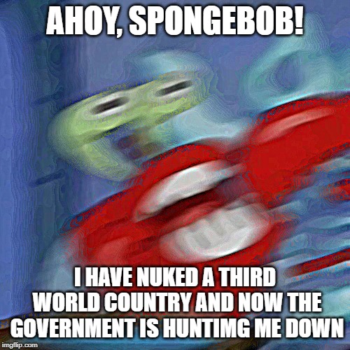 Mr krabs blur | AHOY, SPONGEBOB! I HAVE NUKED A THIRD WORLD COUNTRY AND NOW THE GOVERNMENT IS HUNTIMG ME DOWN | image tagged in mr krabs blur | made w/ Imgflip meme maker