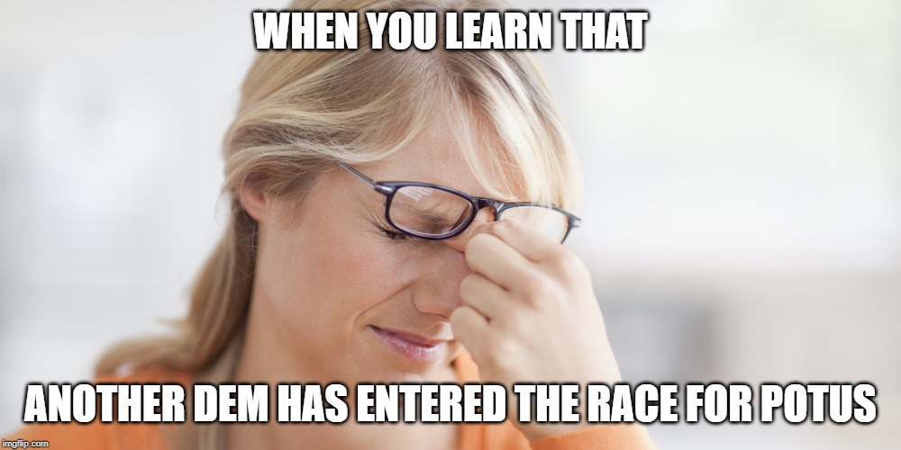 annoyed | WHEN YOU LEARN THAT; ANOTHER DEM HAS ENTERED THE RACE FOR POTUS | image tagged in annoyed | made w/ Imgflip meme maker