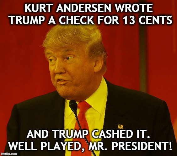 KURT ANDERSEN WROTE TRUMP A CHECK FOR 13 CENTS; AND TRUMP CASHED IT. WELL PLAYED, MR. PRESIDENT! | image tagged in trump,greedy,stingy,money | made w/ Imgflip meme maker