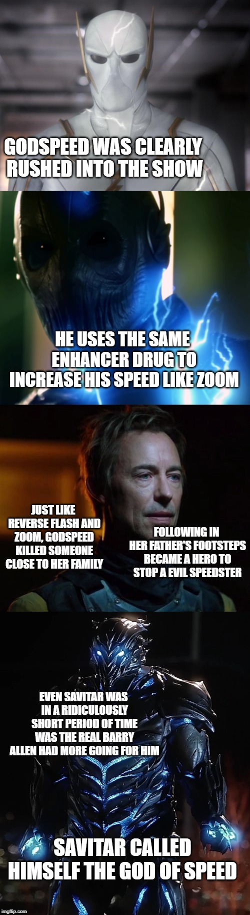 GODSPEED WAS CLEARLY RUSHED INTO THE SHOW; HE USES THE SAME ENHANCER DRUG TO INCREASE HIS SPEED LIKE ZOOM; JUST LIKE REVERSE FLASH AND ZOOM, GODSPEED KILLED SOMEONE CLOSE TO HER FAMILY; FOLLOWING IN HER FATHER'S FOOTSTEPS BECAME A HERO TO STOP A EVIL SPEEDSTER; EVEN SAVITAR WAS IN A RIDICULOUSLY SHORT PERIOD OF TIME WAS THE REAL BARRY ALLEN HAD MORE GOING FOR HIM; SAVITAR CALLED HIMSELF THE GOD OF SPEED | image tagged in dc comics,the flash,speed | made w/ Imgflip meme maker
