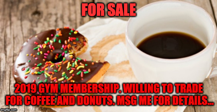 Coffee and Donut | FOR SALE; 2019 GYM MEMBERSHIP. WILLING TO TRADE FOR COFFEE AND DONUTS. MSG ME FOR DETAILS... | image tagged in coffee and donut | made w/ Imgflip meme maker